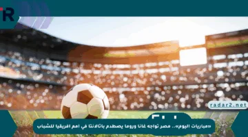 «مباريات اليوم».. مصر تواجه غانا وروما يصطدم بأتالانتا في أمم أفريقيا للشباب